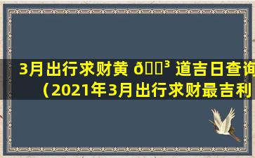 3月出行求财黄 🐳 道吉日查询（2021年3月出行求财最吉利好 🐴 日子）